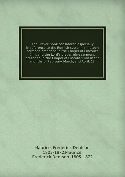 Обложка книги The Prayer-book considered especially in reference to the Romish system : nineteen sermons preached in the Chapel of Lincoln's Inn; and the Lord's prayer, nine sermons preached in the Chapel of Lincoln's Inn in the months of February, March, and A..., Frederick Denison Maurice