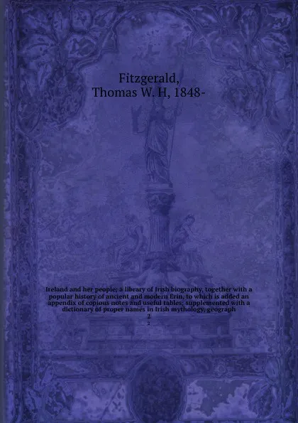 Обложка книги Ireland and her people; a library of Irish biography, together with a popular history of ancient and modern Erin, to which is added an appendix of copious notes and useful tables; supplemented with a dictionary of proper names in Irish mythology, ..., Thomas W. H. Fitzgerald