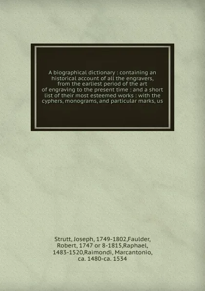 Обложка книги A biographical dictionary : containing an historical account of all the engravers, from the earliest period of the art of engraving to the present time : and a short list of their most esteemed works : with the cyphers, monograms, and particular m..., Joseph Strutt