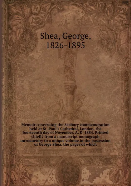 Обложка книги Memoir concerning the Seabury commemoration held at St. Paul's Cathedral, London, the fourteenth day of November, A. D. 1884. Printed chiefly from a manuscript monograph introductory to a unique volume in the possession of George Shea, the pages o..., George Shea