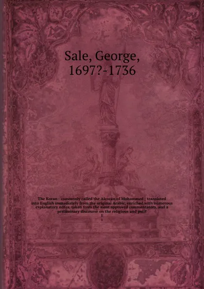 Обложка книги The Koran : commonly called the Alcoran of Mohammed ; translated into English immediately from the original Arabic, enriched with numerous explanatory notes, taken from the most approved commentators, and a preliminary discourse on the religious a..., George Sale