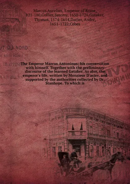 Обложка книги The Emperor Marcus Antoninus; his conversation with himself. Together with the preliminary discourse of the learned Gataker. As also, the emperor's life, written by Monsieur D'acier, and supported by the authorities collected by Dr. Stanhope. To w..., Marcus Aurelius