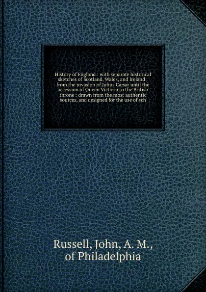 Обложка книги History of England : with separate historical sketches of Scotland, Wales, and Ireland : from the invasion of Julius Caesar until the accession of Queen Victoria to the British throne : drawn from the most authentic sources, and designed for the u..., John Russell