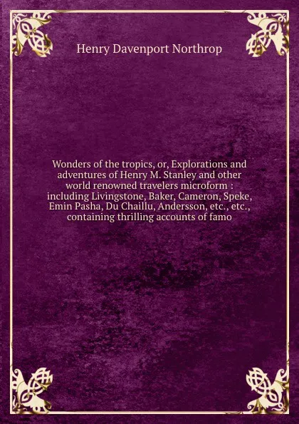 Обложка книги Wonders of the tropics, or, Explorations and adventures of Henry M. Stanley and other world renowned travelers microform : including Livingstone, Baker, Cameron, Speke, Emin Pasha, Du Chaillu, Andersson, etc., etc., containing thrilling accounts o..., Henry Davenport Northrop