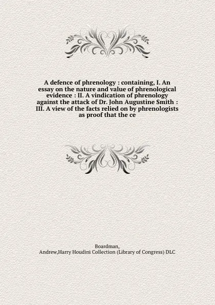 Обложка книги A defence of phrenology : containing, I. An essay on the nature and value of phrenological evidence : II. A vindication of phrenology against the attack of Dr. John Augustine Smith : III. A view of the facts relied on by phrenologists as proof tha..., Andrew Boardman