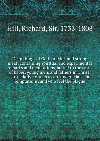 Обложка книги Deep things of God; or, Milk and strong meat: containing spiritual and experimental remarks and meditations, suited to the cases of babes, young men, and fathers in Christ; particularly, to such as are under trials and temptations, and who feel th..., Richard Hill