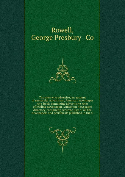 Обложка книги The men who advertise; an account of successful advertisers; American newspaper rate-book, containing advertising rates of leading newspapers; American newspaper directory, containing accurate lists of all the newspapers and periodicals published ..., George Presbury Rowell