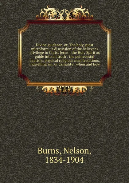 Обложка книги Divine guidance, or, The holy guest microform : a discussion of the believer's privilege in Christ Jesus : the Holy Spirit as guide into all truth : the pentecostal baptism, physical religious manifestations, indwelling sin, or carnality : when an..., Nelson Burns