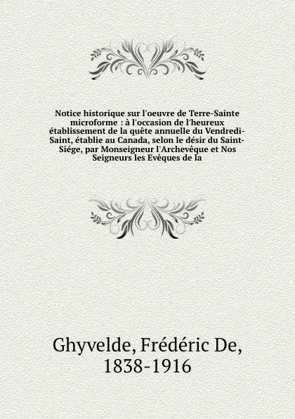 Обложка книги Notice historique sur l'oeuvre de Terre-Sainte microforme : a l'occasion de l'heureux etablissement de la quete annuelle du Vendredi-Saint, etablie au Canada, selon le desir du Saint-Siege, par Monseigneur l'Archeveque et Nos Seigneurs les Eveques..., Frédéric de Ghyvelde