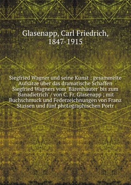 Обложка книги Siegfried Wagner und seine Kunst : gesammelte Aufsatze uber das dramatische Schaffen Siegfried Wagners vom 'Barenhauter' bis zum 'Banadietrich' / von C. Fr. Glasenapp ; mit Buchschmuck und Federzeichnungen von Franz Stassen und funf photographisch..., Carl Friedrich Glasenapp