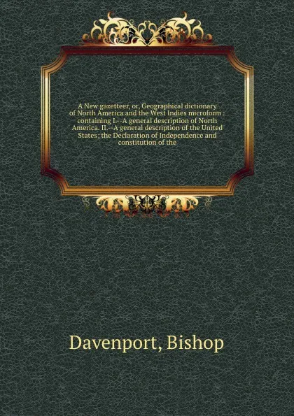 Обложка книги A New gazetteer, or, Geographical dictionary of North America and the West Indies microform : containing I.--A general description of North America. II.--A general description of the United States; the Declaration of Independence and constitution ..., Bishop Davenport