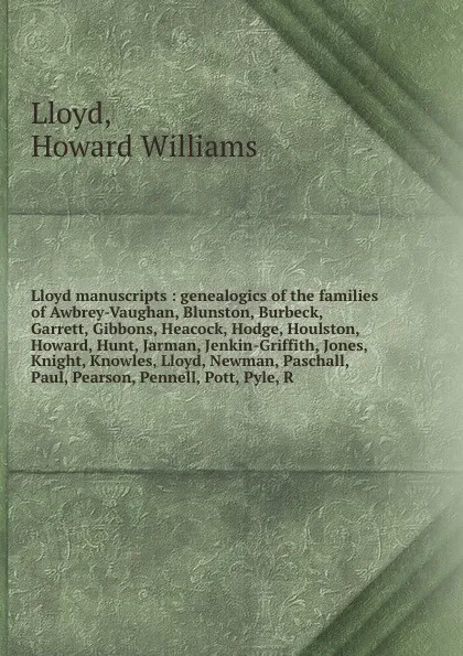 Обложка книги Lloyd manuscripts : genealogics of the families of Awbrey-Vaughan, Blunston, Burbeck, Garrett, Gibbons, Heacock, Hodge, Houlston, Howard, Hunt, Jarman, Jenkin-Griffith, Jones, Knight, Knowles, Lloyd, Newman, Paschall, Paul, Pearson, Pennell, Pott,..., Howard Williams Lloyd