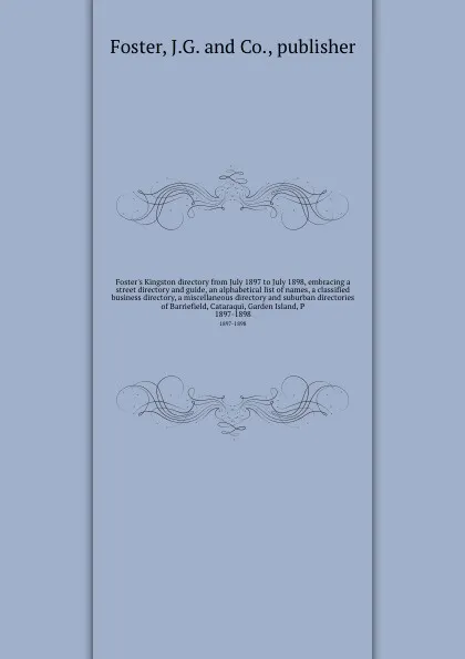 Обложка книги Foster's Kingston directory from July 1897 to July 1898, embracing a street directory and guide, an alphabetical list of names, a classified business directory, a miscellaneous directory and suburban directories of Barriefield, Cataraqui, Garden I..., J.G. Foster