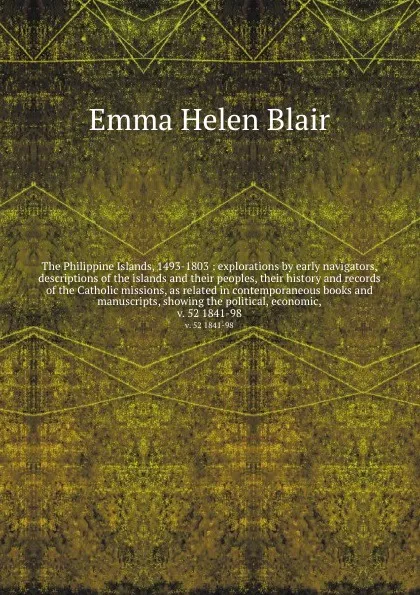 Обложка книги The Philippine Islands, 1493-1803 : explorations by early navigators, descriptions of the islands and their peoples, their history and records of the Catholic missions, as related in contemporaneous books and manuscripts, showing the political, ec..., Blair Emma Helen