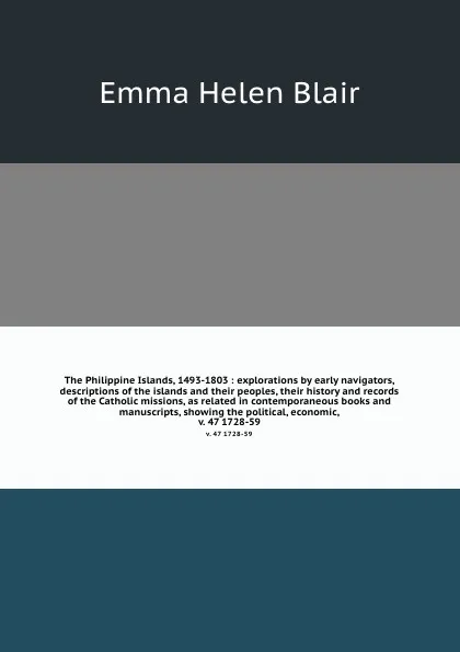 Обложка книги The Philippine Islands, 1493-1803 : explorations by early navigators, descriptions of the islands and their peoples, their history and records of the Catholic missions, as related in contemporaneous books and manuscripts, showing the political, ec..., Blair Emma Helen