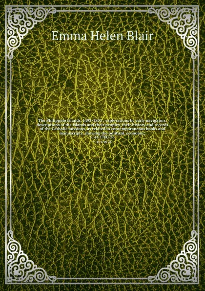 Обложка книги The Philippine Islands, 1493-1803 : explorations by early navigators, descriptions of the islands and their peoples, their history and records of the Catholic missions, as related in contemporaneous books and manuscripts, showing the political, ec..., Blair Emma Helen