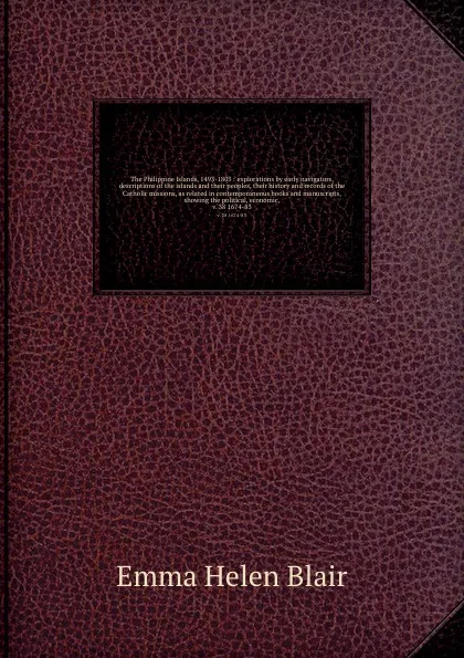 Обложка книги The Philippine Islands, 1493-1803 : explorations by early navigators, descriptions of the islands and their peoples, their history and records of the Catholic missions, as related in contemporaneous books and manuscripts, showing the political, ec..., Blair Emma Helen