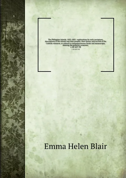 Обложка книги The Philippine Islands, 1493-1803 : explorations by early navigators, descriptions of the islands and their peoples, their history and records of the Catholic missions, as related in contemporaneous books and manuscripts, showing the political, ec..., Blair Emma Helen