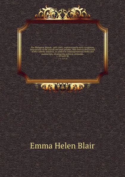 Обложка книги The Philippine Islands, 1493-1803 : explorations by early navigators, descriptions of the islands and their peoples, their history and records of the Catholic missions, as related in contemporaneous books and manuscripts, showing the political, ec..., Blair Emma Helen