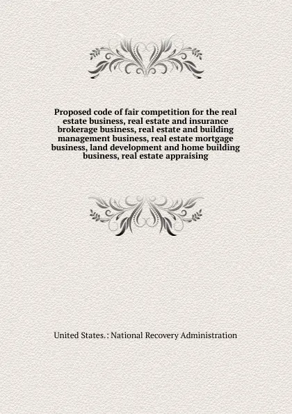 Обложка книги Proposed code of fair competition for the real estate business, real estate and insurance brokerage business, real estate and building management business, real estate mortgage business, land development and home building business, real estate app..., 