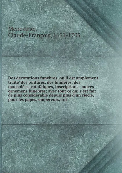 Обложка книги Des decorations funebres, ou il est amplement traite' des tentures, des lumieres, des mausolees, catafalques, inscriptions & autres ornemens funebres; avec tout ce qui s'est fait de plus considerable depuis plus d'un siecle, pour les papes, empere..., Claude-François Menestrier