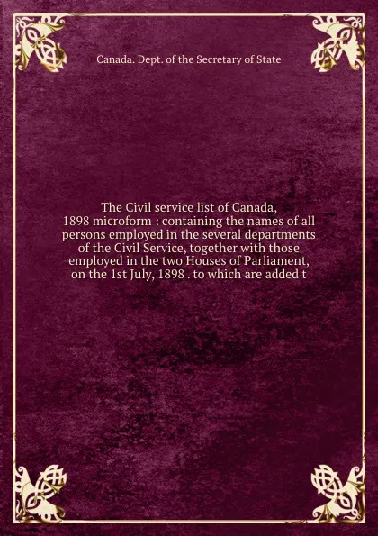 Обложка книги The Civil service list of Canada, 1898 microform : containing the names of all persons employed in the several departments of the Civil Service, together with those employed in the two Houses of Parliament, on the 1st July, 1898 . to which are add..., Canada. Dept. of the Secretary of State