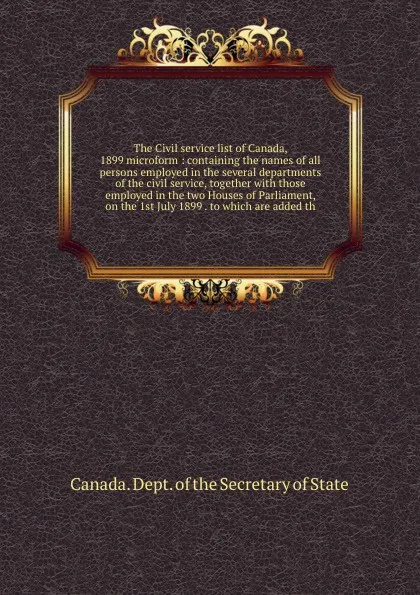 Обложка книги The Civil service list of Canada, 1899 microform : containing the names of all persons employed in the several departments of the civil service, together with those employed in the two Houses of Parliament, on the 1st July 1899 . to which are adde..., Canada. Dept. of the Secretary of State