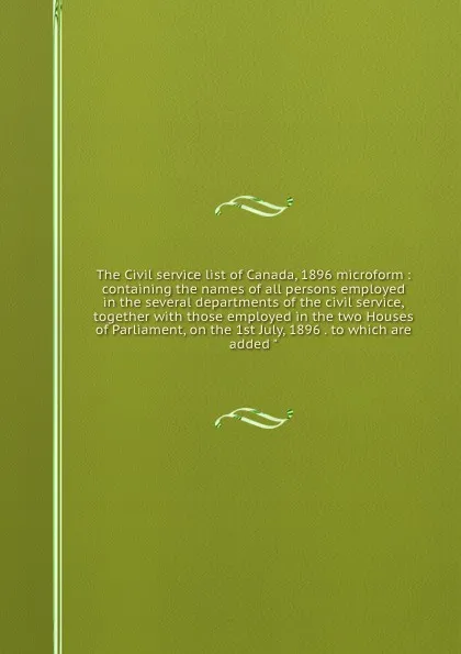 Обложка книги The Civil service list of Canada, 1896 microform : containing the names of all persons employed in the several departments of the civil service, together with those employed in the two Houses of Parliament, on the 1st July, 1896 . to which are add..., Canada. Dept. of the Secretary of State