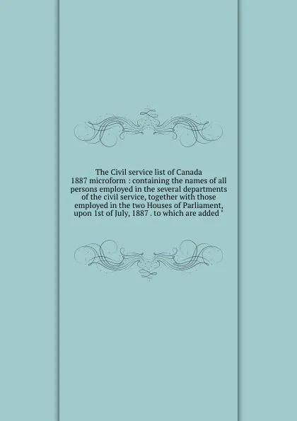 Обложка книги The Civil service list of Canada 1887 microform : containing the names of all persons employed in the several departments of the civil service, together with those employed in the two Houses of Parliament, upon 1st of July, 1887 . to which are add..., Canada. Dept. of the Secretary of State