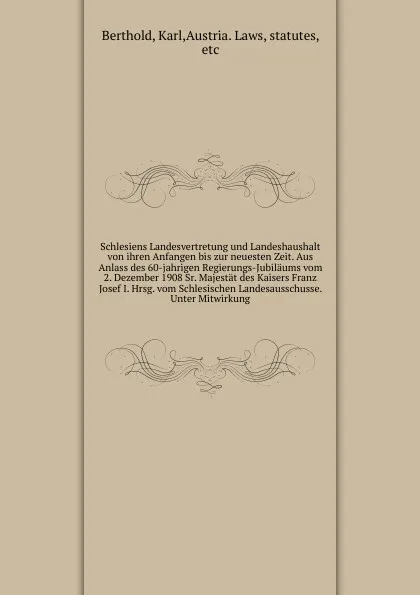 Обложка книги Schlesiens Landesvertretung und Landeshaushalt von ihren Anfangen bis zur neuesten Zeit. Aus Anlass des 60-jahrigen Regierungs-Jubilaums vom 2. Dezember 1908 Sr. Majestat des Kaisers Franz Josef I. Hrsg. vom Schlesischen Landesausschusse. Unter Mi..., Karl Berthold