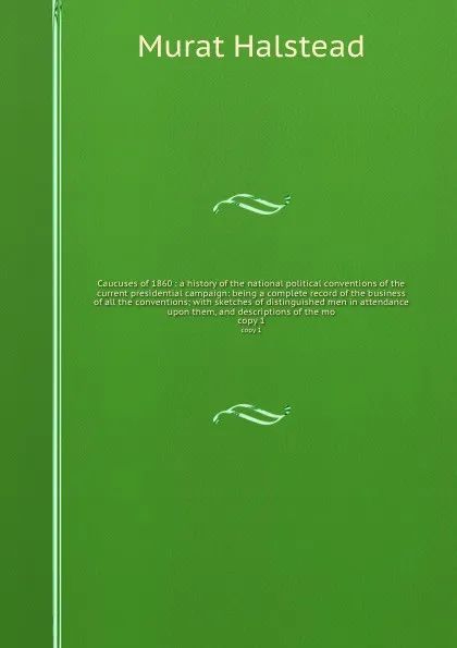 Обложка книги Caucuses of 1860 : a history of the national political conventions of the current presidential campaign: being a complete record of the business of all the conventions; with sketches of distinguished men in attendance upon them, and descriptions o..., Halstead Murat