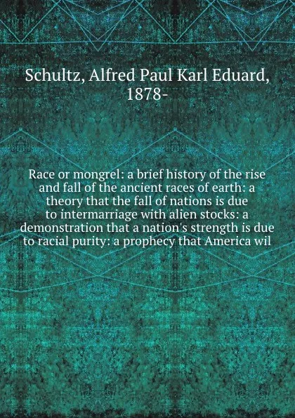 Обложка книги Race or mongrel: a brief history of the rise and fall of the ancient races of earth: a theory that the fall of nations is due to intermarriage with alien stocks: a demonstration that a nation's strength is due to racial purity: a prophecy that Ame..., Alfred Paul Karl Eduard Schultz