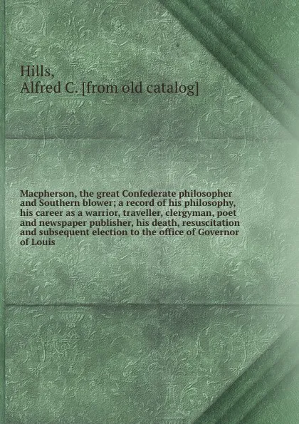 Обложка книги Macpherson, the great Confederate philosopher and Southern blower; a record of his philosophy, his career as a warrior, traveller, clergyman, poet and newspaper publisher, his death, resuscitation and subsequent election to the office of Governor ..., Alfred C. Hills