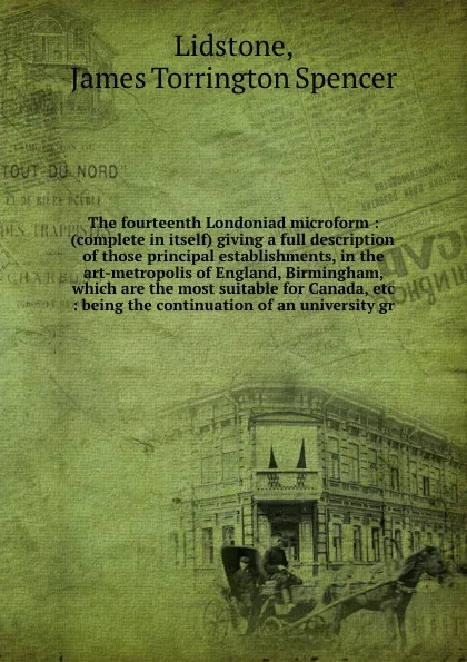 Обложка книги The fourteenth Londoniad microform : (complete in itself) giving a full description of those principal establishments, in the art-metropolis of England, Birmingham, which are the most suitable for Canada, etc : being the continuation of an univers..., James Torrington Spencer Lidstone