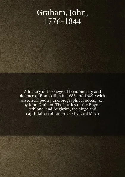 Обложка книги A history of the siege of Londonderry and defence of Enniskillen in 1688 and 1689 : with Historical peotry and biographical notes, & c. / by John Graham. The battles of the Boyne, Athlone, and Aughrim, the siege and capitulation of Limerick / by L..., John Graham