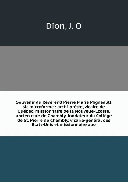 Обложка книги Souvenir du Reverend Pierre Marie Migneault sic microforme : archi-pretre, vicaire de Quebec, missionnaire de la Nouvelle-Ecosse, ancien cure de Chambly, fondateur du College de St. Pierre de Chambly, vicaire-general des Etats-Unis et missionnaire..., J.O. Dion