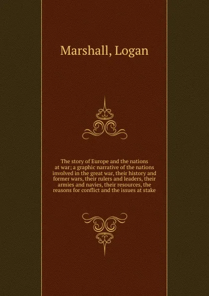 Обложка книги The story of Europe and the nations at war; a graphic narrative of the nations involved in the great war, their history and former wars, their rulers and leaders, their armies and navies, their resources, the reasons for conflict and the issues at..., Logan Marshall