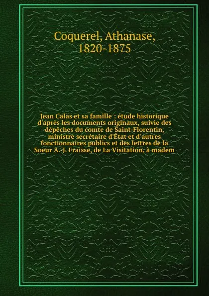 Обложка книги Jean Calas et sa famille : etude historique d'apres les documents originaux, suivie des depeches du comte de Saint-Florentin, ministre secretaire d'Etat et d'autres fonctionnaires publics et des lettres de la Soeur A.-J. Fraisse, de La Visitation,..., Athanase Coquerel