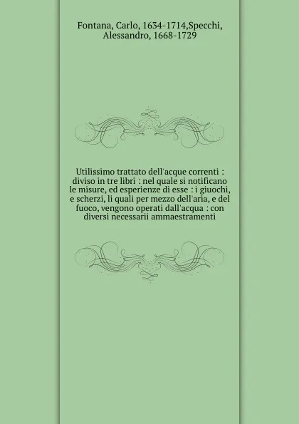 Обложка книги Utilissimo trattato dell'acque correnti : diviso in tre libri : nel quale si notificano le misure, ed esperienze di esse : i giuochi, e scherzi, li quali per mezzo dell'aria, e del fuoco, vengono operati dall'acqua : con diversi necessarii ammaest..., Carlo Fontana