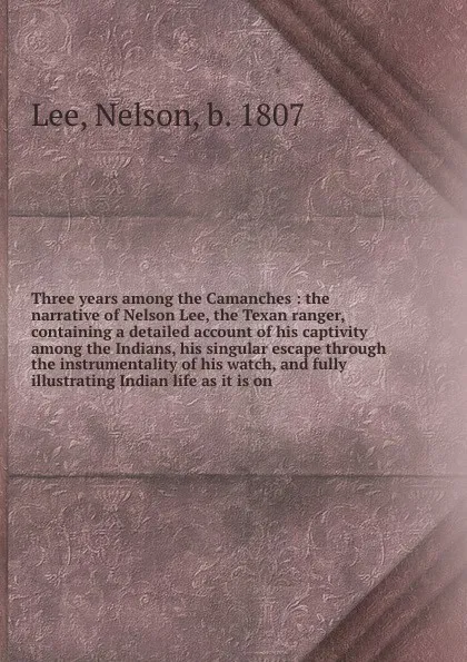 Обложка книги Three years among the Camanches : the narrative of Nelson Lee, the Texan ranger, containing a detailed account of his captivity among the Indians, his singular escape through the instrumentality of his watch, and fully illustrating Indian life as ..., Nelson Lee