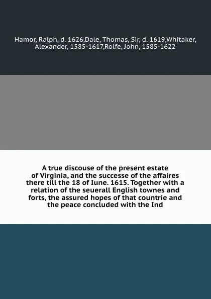 Обложка книги A true discouse of the present estate of Virginia, and the successe of the affaires there till the 18 of Iune. 1615. Together with a relation of the seuerall English townes and forts, the assured hopes of that countrie and the peace concluded with..., Ralph Hamor