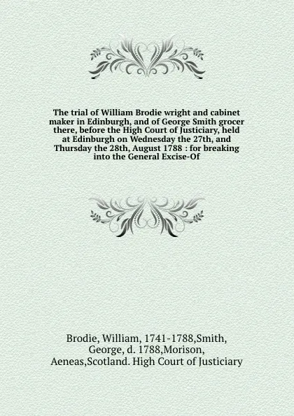 Обложка книги The trial of William Brodie wright and cabinet maker in Edinburgh, and of George Smith grocer there, before the High Court of Justiciary, held at Edinburgh on Wednesday the 27th, and Thursday the 28th, August 1788 : for breaking into the General E..., William Brodie