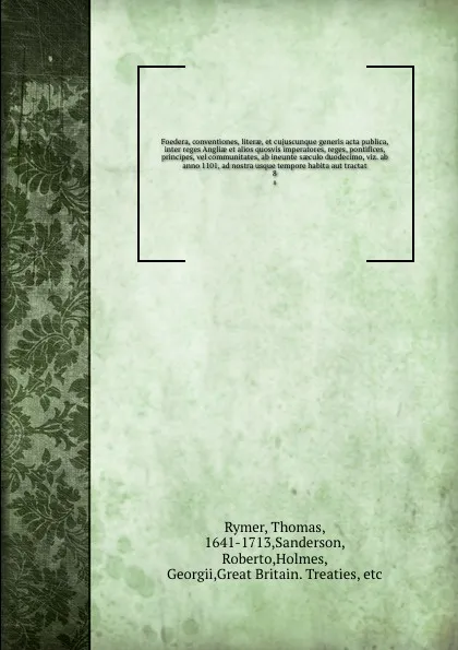 Обложка книги Foedera, conventiones, literae, et cujuscunque generis acta publica, inter reges Angliae et alios quosvis imperatores, reges, pontifices, principes, vel communitates, ab ineunte saeculo duodecimo, viz. ab anno 1101, ad nostra usque tempore habita ..., Thomas Rymer