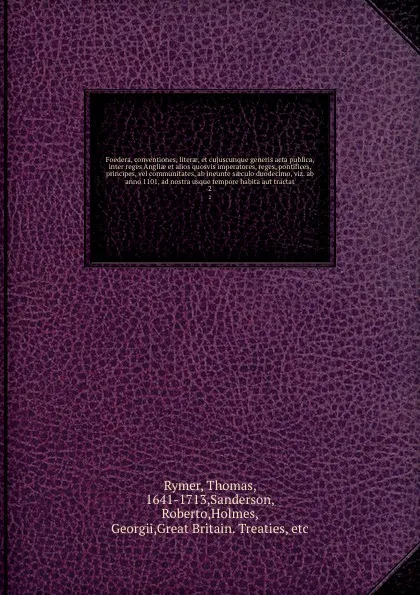 Обложка книги Foedera, conventiones, literae, et cujuscunque generis acta publica, inter reges Angliae et alios quosvis imperatores, reges, pontifices, principes, vel communitates, ab ineunte saeculo duodecimo, viz. ab anno 1101, ad nostra usque tempore habita ..., Thomas Rymer