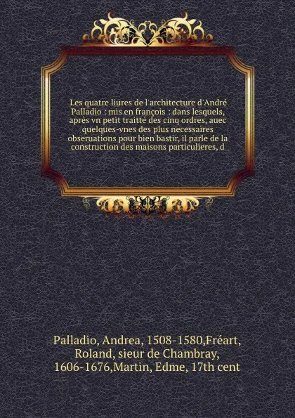 Обложка книги Les quatre liures de l'architecture d'Andre Palladio : mis en francois : dans lesquels, apres vn petit traitte des cinq ordres, auec quelques-vnes des plus necessaires obseruations pour bien bastir, il parle de la construction des maisons particul..., Andrea Palladio