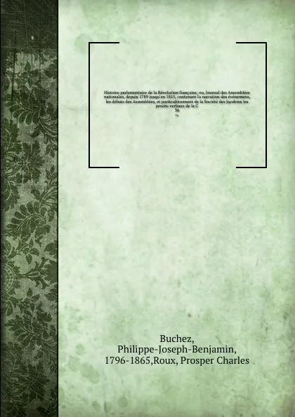 Обложка книги Histoire parlementaire de la Revolution francaise; ou, Journal des Assemblees nationales, depuis 1789 jusqu'en 1815, contenant la narration des evenemens, les debats des Assemblees, et particulierement de la Societe des Jacobins les proces-verbaux..., Philippe-Joseph-Benjamin Buchez