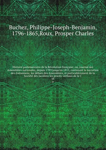 Обложка книги Histoire parlementaire de la Revolution francaise; ou, Journal des Assemblees nationales, depuis 1789 jusqu'en 1815, contenant la narration des evenemens, les debats des Assemblees, et particulierement de la Societe des Jacobins les proces-verbaux..., Philippe-Joseph-Benjamin Buchez