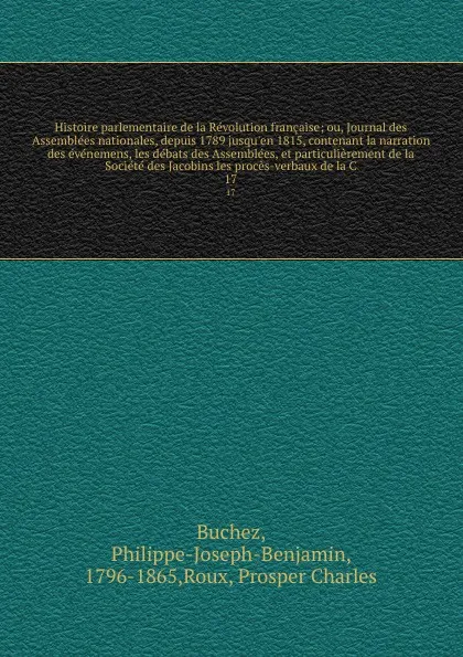 Обложка книги Histoire parlementaire de la Revolution francaise; ou, Journal des Assemblees nationales, depuis 1789 jusqu'en 1815, contenant la narration des evenemens, les debats des Assemblees, et particulierement de la Societe des Jacobins les proces-verbaux..., Philippe-Joseph-Benjamin Buchez