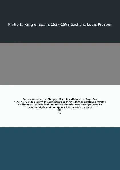 Обложка книги Correspondance de Philippe II sur les affaires des Pays-Bas 1558-1577 pub. d'apres les originaux conserves dans les archives royales de Simancas, precedee d'une notice historique et descriptive de ce celebre depot et d'un rapport a M. le ministre ..., Philip II