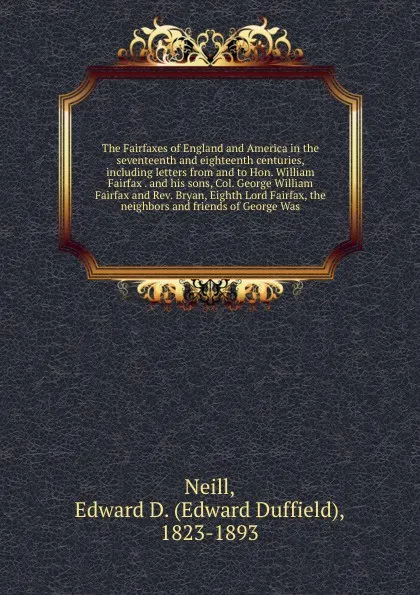 Обложка книги The Fairfaxes of England and America in the seventeenth and eighteenth centuries, including letters from and to Hon. William Fairfax . and his sons, Col. George William Fairfax and Rev. Bryan, Eighth Lord Fairfax, the neighbors and friends of Geor..., Edward Duffield Neill